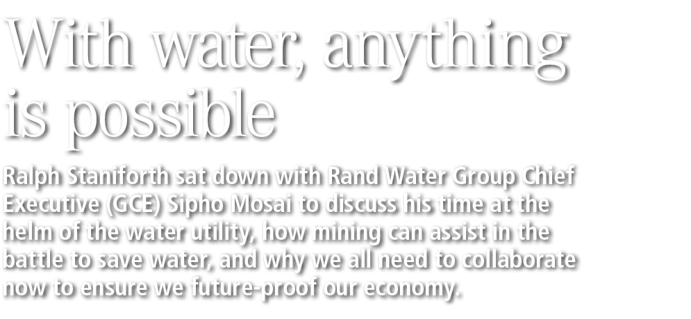 With water, anything is possible Ralph Staniforth sat down with Rand Water Group Chief Executive (GCE) Sipho Mosai to...