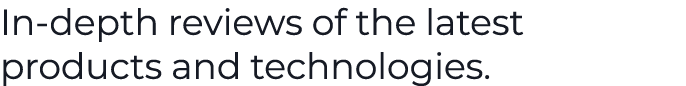 In depth reviews of the latest products and technologies.