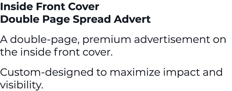 Inside Front Cover Double Page Spread Advert A double page, premium advertisement on the inside front cover. Custom d...