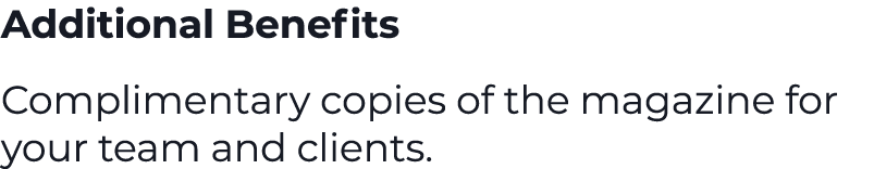 Additional Benefits Complimentary copies of the magazine for your team and clients.